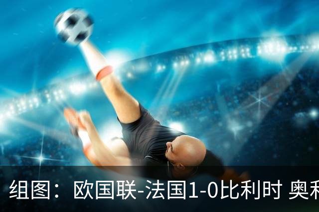 组图：欧国联-法国1-0比利时 奥利塞绝杀庆祝