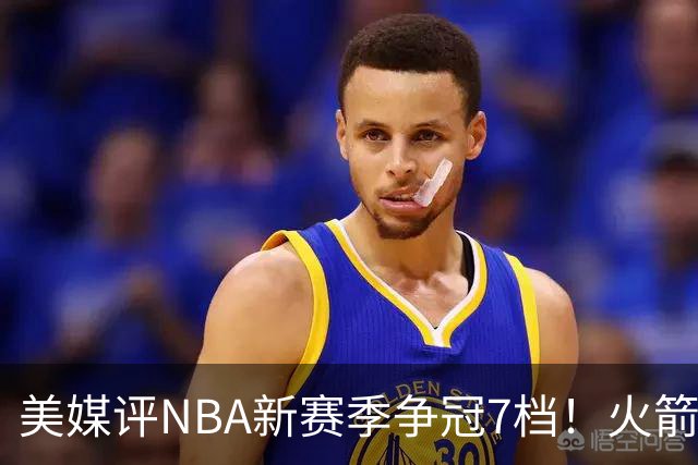 美媒评NBA新赛季争冠7档！火箭第2档仅次4大热门，勇士屈居第4档