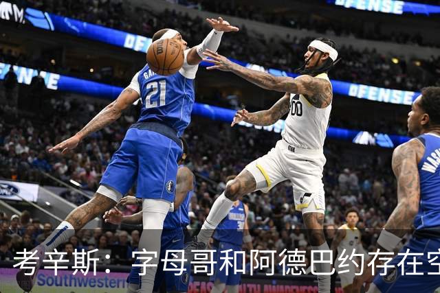 考辛斯：字母哥和阿德巴约存在空间问题 欧文可助热火