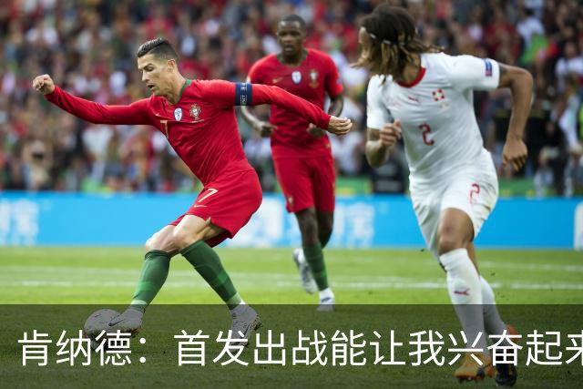 肯纳德：首发出战能让我兴奋起来 我想为整场比赛奠定基调