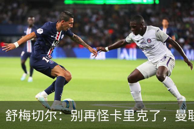 舒梅切尔：别再怪卡里克了，曼联的问题根本不在他身上