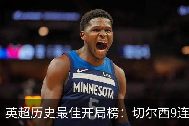 英超历史最佳开局榜：切尔西9连胜居首，曼城本赛季7连胜第三