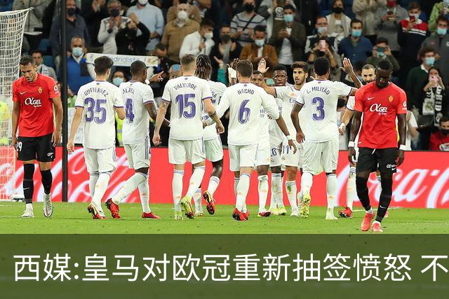 西媒:皇马对欧冠重新抽签愤怒 不接受欧足联解释