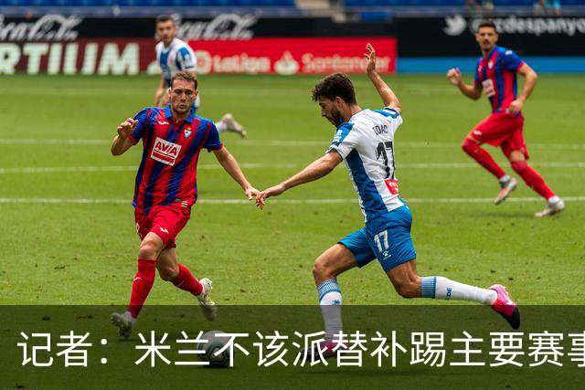 记者：米兰不该派替补踢主要赛事，这件球衣理应得到尊重