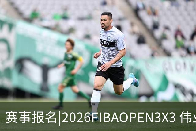 赛事报名|2026FIBAOPEN3X3 伟业兴隆广场杯 佛山市三篮公开赛集结