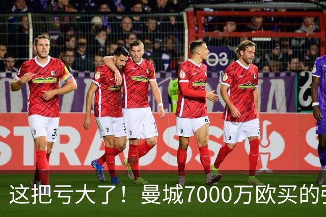 这把亏大了！曼城7000万欧买的强援严重水土不服：5场0球0助