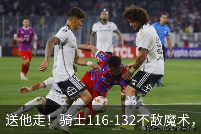 送他走！骑士116-132不敌魔术，莫布利砍14+5+2帽，托马斯16+3+1