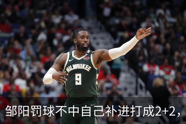 邹阳罚球不中自己补进打成2+2，又投进三分单节5中5拿12分