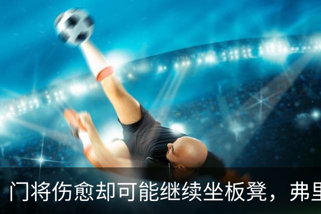 门将伤愈却可能继续坐板凳，弗里克在盘算什么？