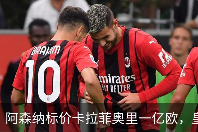 阿森纳标价卡拉菲奥里一亿欧，皇马彻底死心？战术价值引热议