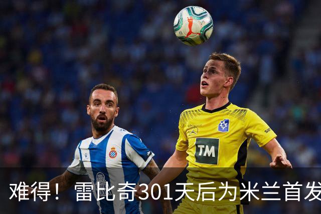 难得！雷比奇301天后为米兰首发 482天后为米兰进球