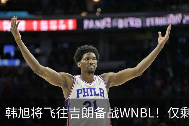 韩旭将飞往吉朗备战WNBL！仅剩4天揭幕战打响 张王来已与球队合训