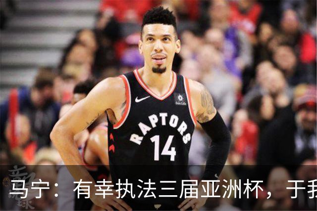 马宁：有幸执法三届亚洲杯，于我而言是坚守和热爱
