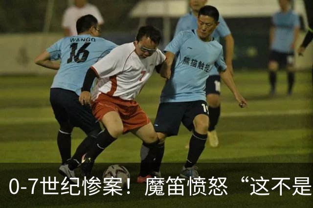 0-7世纪惨案！魔笛愤怒“这不是输球是丢人”，黄金一代彻底谢幕
