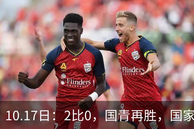 10.17日：2比0，国青再胜，国家队梯队，全面复苏，中国男足迎来更新换代