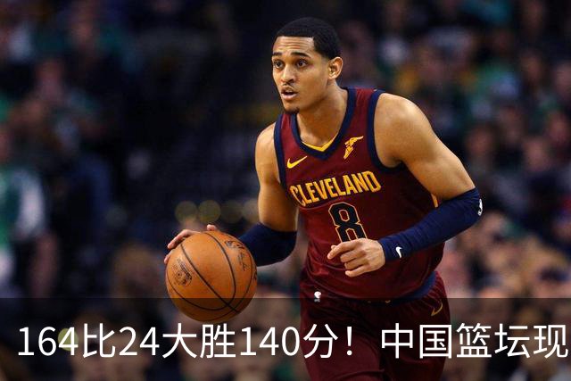 164比24大胜140分！中国篮坛现离谱分差，单节0分遭羞辱？