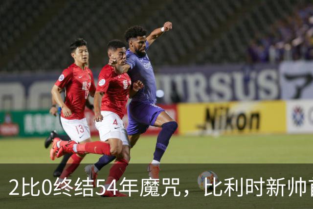 2比0终结54年魔咒，比利时新帅首秀只用了3天