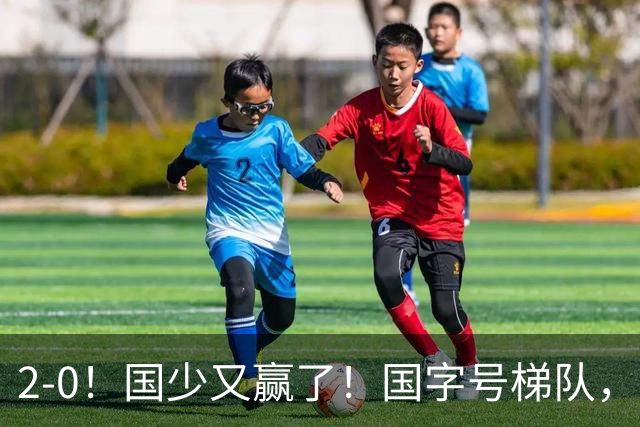 2-0！国少又赢了！国字号梯队，全线崛起，中国男足面临更新换代