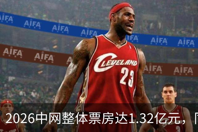 2026中网整体票房达1.32亿元，同比增长48%