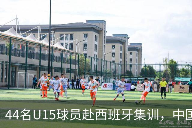 44名U15球员赴西班牙集训，中国足球“留洋计划”全方位推动