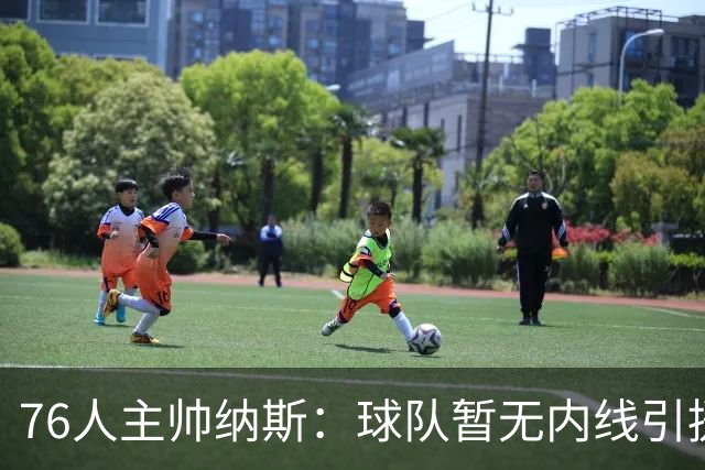 76人主帅纳斯：球队暂无内线引援计划 詹姆斯也能客串中锋