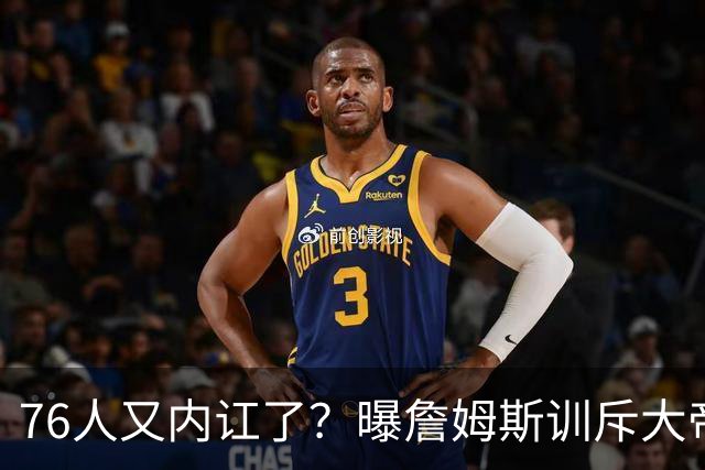 76人又内讧了？曝詹姆斯训斥大帝迟到！詹皇辟谣！