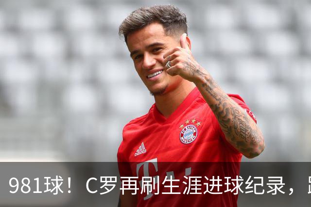 981球！C罗再刷生涯进球纪录，距离千球神迹仅剩19球