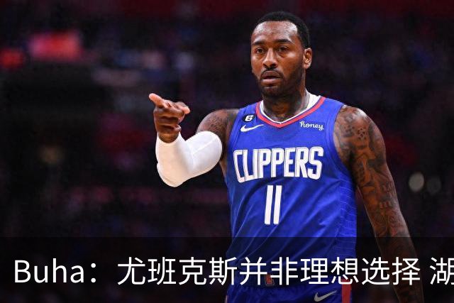 Buha：尤班克斯并非理想选择 湖人要季后赛真正能上场的替补中锋