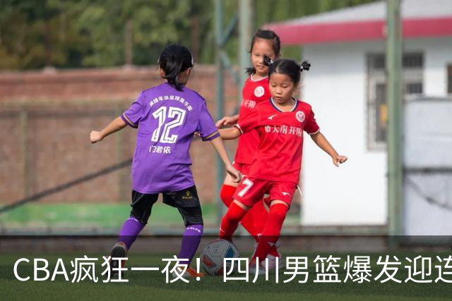 CBA疯狂一夜！四川男篮爆发迎连胜，山西碾压，广东又输+两连败