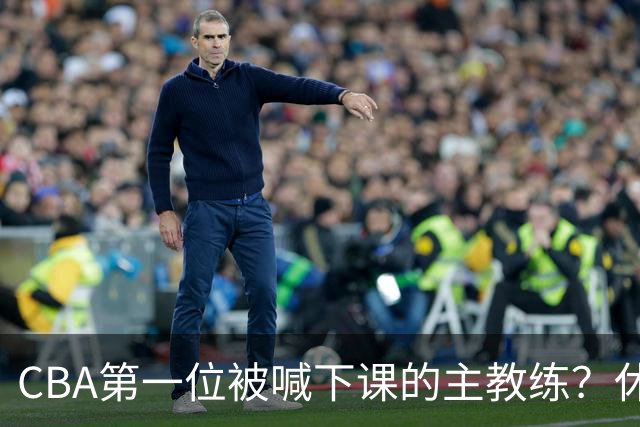 CBA第一位被喊下课的主教练？休赛期疯狂补强，开季直接两连败