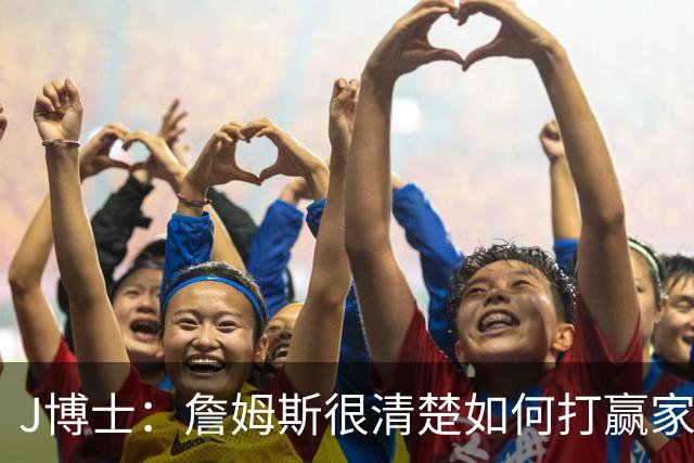 J博士：詹姆斯很清楚如何打赢家篮球 他在更衣室的作用也无可估量